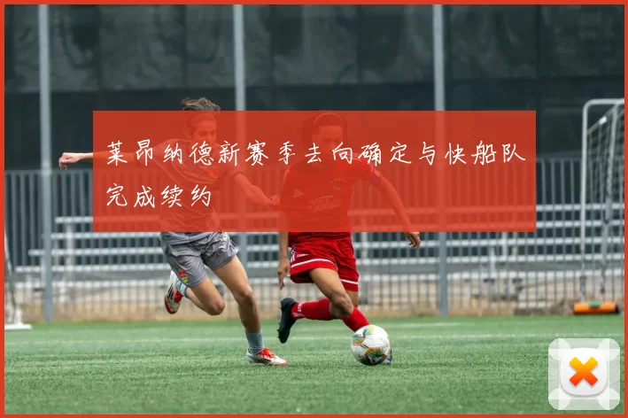 莱昂纳德新赛季去向确定与快船队完成续约