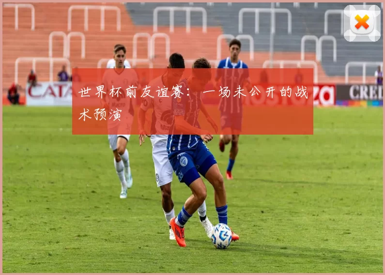 世界杯前友谊赛：一场未公开的战术预演