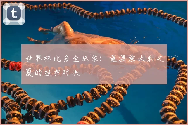 世界杯比分全记录：重温意大利之夏的经典对决