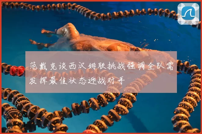 范戴克谈西汉姆联挑战强调全队需发挥最佳状态迎战对手