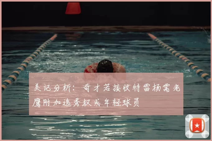 美记分析:奇才若接收特雷杨需老鹰附加选秀权或年轻球员