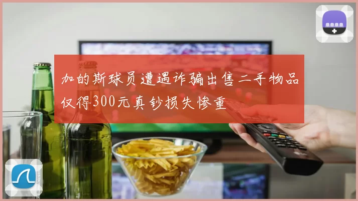 加的斯球员遭遇诈骗出售二手物品仅得300元真钞损失惨重