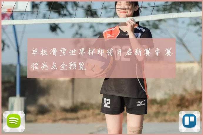单板滑雪世界杯即将开启新赛季 赛程亮点全预览