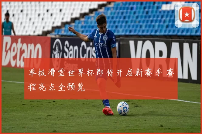 单板滑雪世界杯即将开启新赛季 赛程亮点全预览