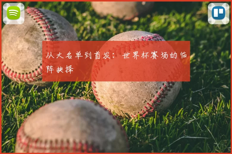 从大名单到首发:世界杯赛场的临阵抉择