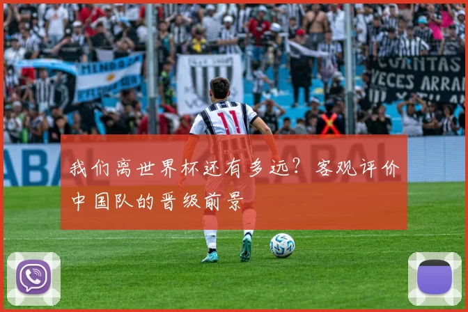 我们离世界杯还有多远?客观评价中国队的晋级前景