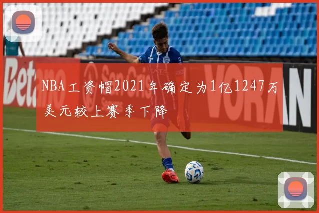 NBA工资帽2021年确定为1亿1247万美元较上赛季下降
