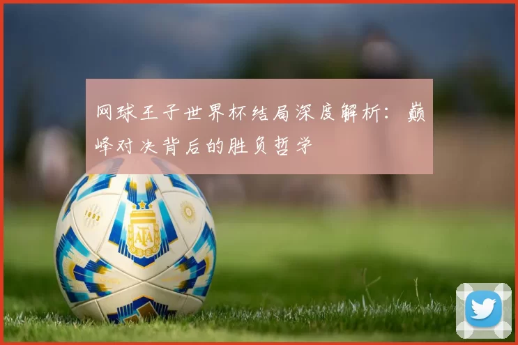 网球王子世界杯结局深度解析:巅峰对决背后的胜负哲学