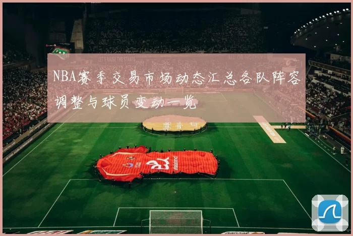 NBA赛季交易市场动态汇总各队阵容调整与球员变动一览