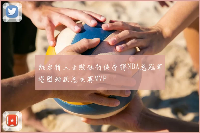 凯尔特人击败独行侠夺得NBA总冠军塔图姆获总决赛MVP