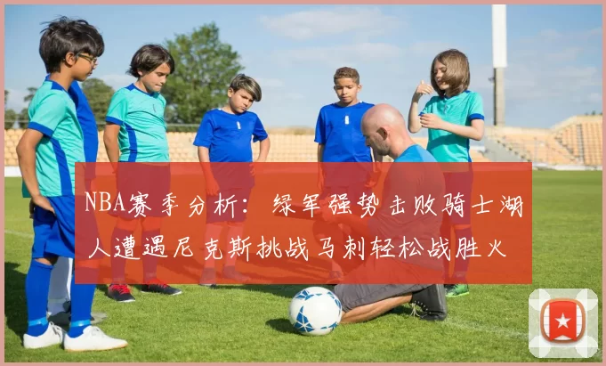 NBA赛季分析：绿军强势击败骑士湖人遭遇尼克斯挑战马刺轻松战胜火箭