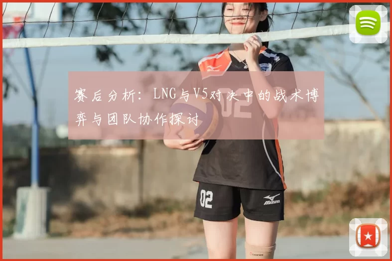 赛后分析:LNG与V5对决中的战术博弈与团队协作探讨