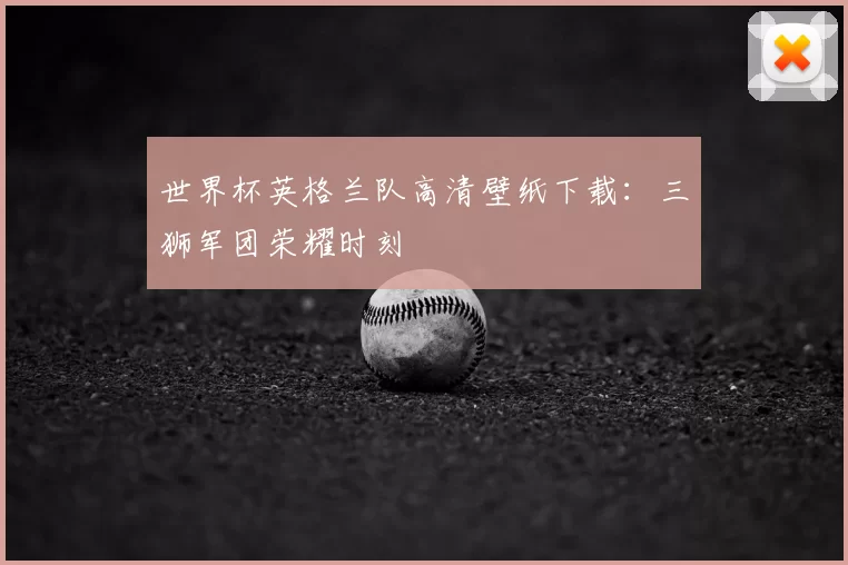 世界杯英格兰队高清壁纸下载：三狮军团荣耀时刻