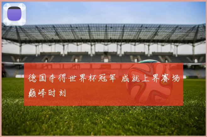 德国夺得世界杯冠军 成就上界赛场巅峰时刻