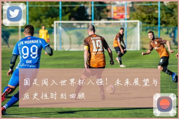 国足闯入世界杯八强！未来展望与历史性时刻回顾