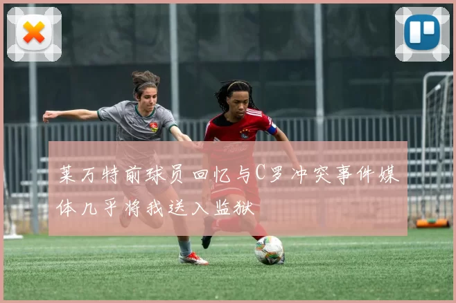 莱万特前球员回忆与C罗冲突事件媒体几乎将我送入监狱