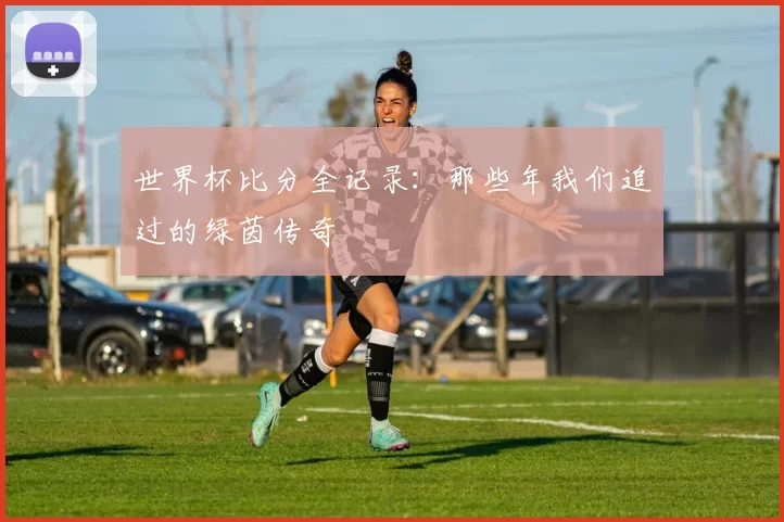 世界杯比分全记录:那些年我们追过的绿茵传奇