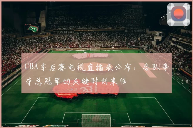 CBA季后赛电视直播表公布，各队争夺总冠军的关键时刻来临