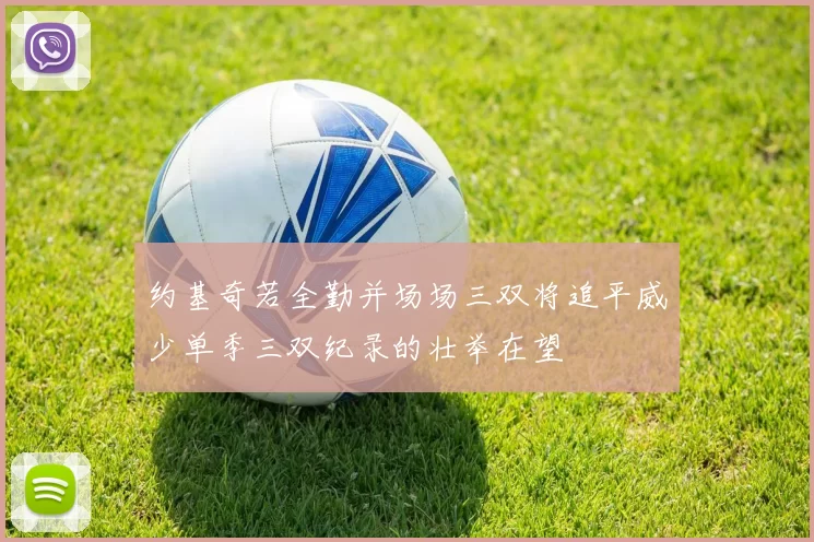 约基奇若全勤并场场三双将追平威少单季三双纪录的壮举在望