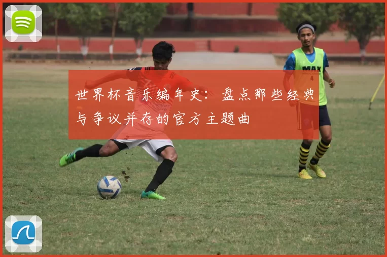 世界杯音乐编年史：盘点那些经典与争议并存的官方主题曲