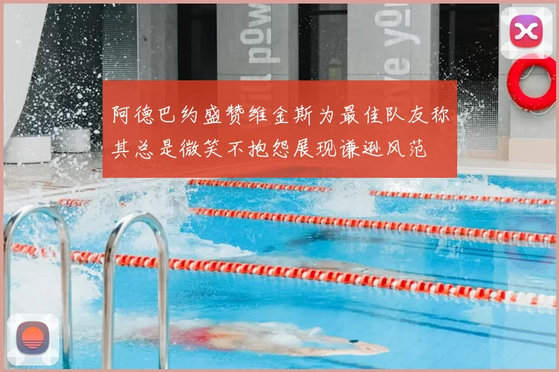 阿德巴约盛赞维金斯为最佳队友称其总是微笑不抱怨展现谦逊风范