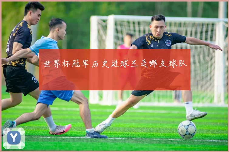 世界杯冠军历史进球王是哪支球队