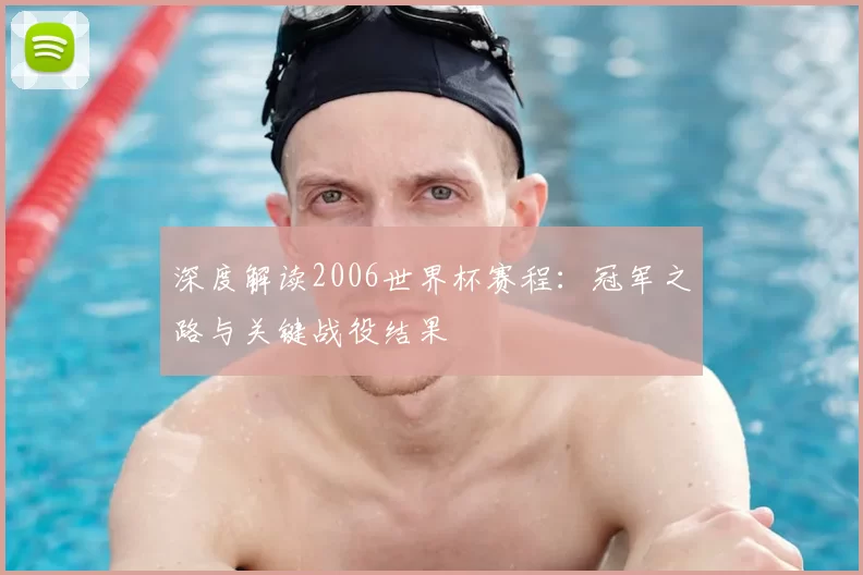 深度解读2006世界杯赛程：冠军之路与关键战役结果