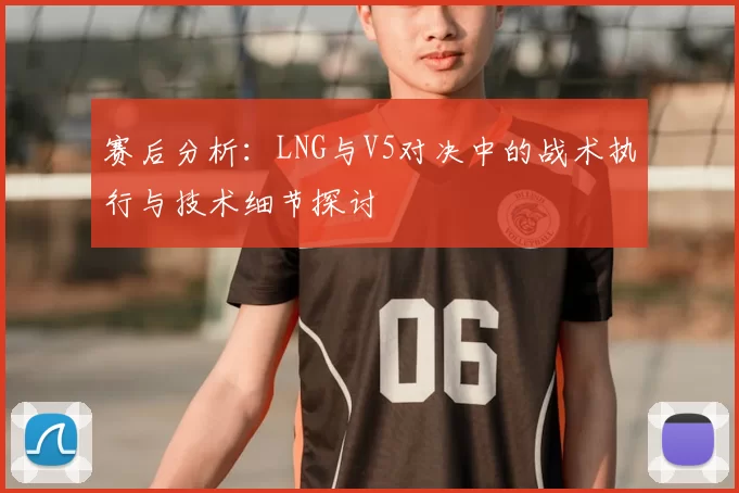 赛后分析:LNG与V5对决中的战术执行与技术细节探讨