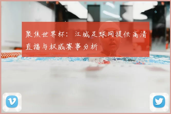 聚焦世界杯:江城足球网提供高清直播与权威赛事分析