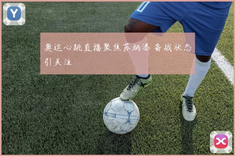 奥运心跳直播聚焦苏炳添 备战状态引关注