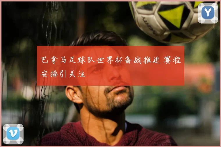 巴拿马足球队世界杯备战推进 赛程安排引关注