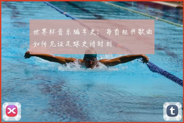 世界杯音乐编年史：每首经典歌曲如何见证足球史诗时刻