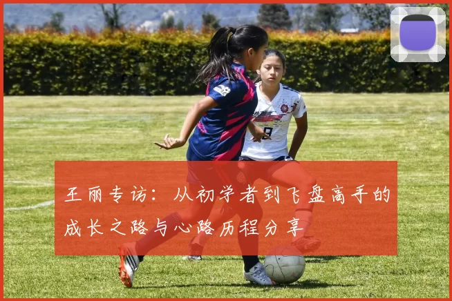王丽专访:从初学者到飞盘高手的成长之路与心路历程分享