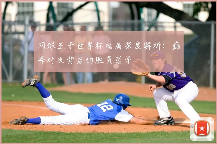 网球王子世界杯结局深度解析:巅峰对决背后的胜负哲学