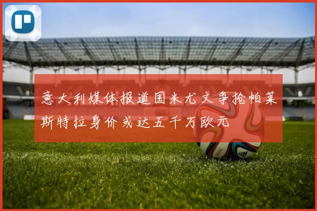 意大利媒体报道国米尤文争抢帕莱斯特拉身价或达五千万欧元
