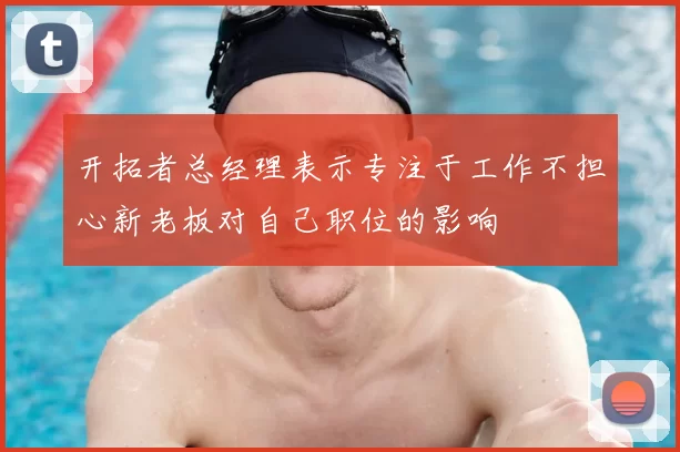 开拓者总经理表示专注于工作不担心新老板对自己职位的影响
