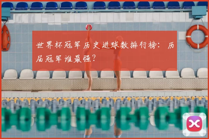 世界杯冠军历史进球数排行榜:历届冠军谁最强?