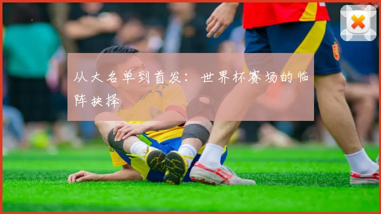 从大名单到首发：世界杯赛场的临阵抉择