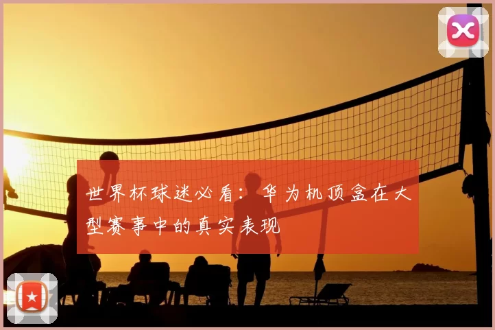 世界杯球迷必看：华为机顶盒在大型赛事中的真实表现