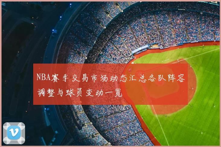 NBA赛季交易市场动态汇总各队阵容调整与球员变动一览