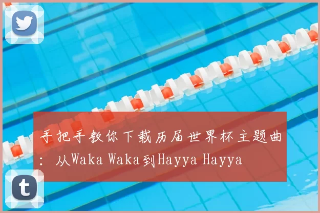 手把手教你下载历届世界杯主题曲:从Waka Waka到Hayya Hayya