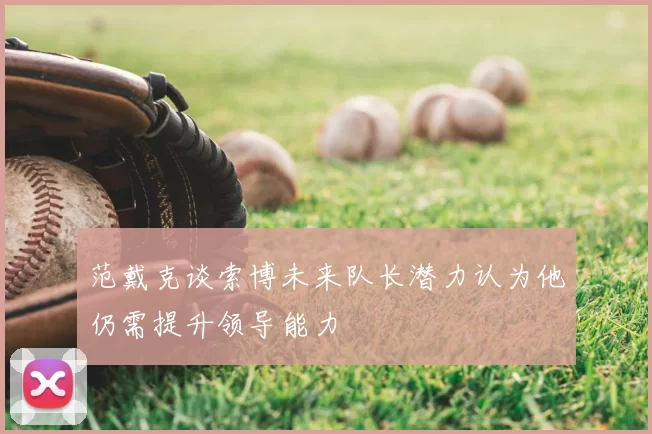 范戴克谈索博未来队长潜力认为他仍需提升领导能力