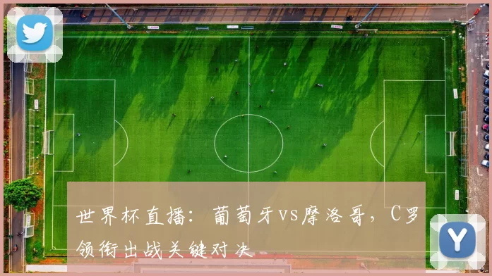 世界杯直播:葡萄牙vs摩洛哥,C罗领衔出战关键对决