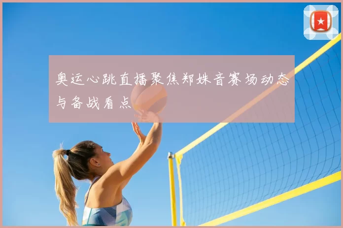 奥运心跳直播聚焦郑姝音赛场动态与备战看点