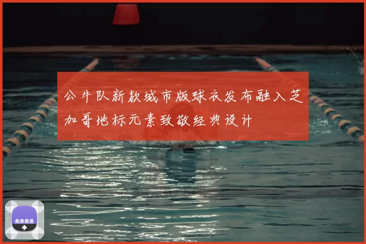 公牛队新款城市版球衣发布融入芝加哥地标元素致敬经典设计