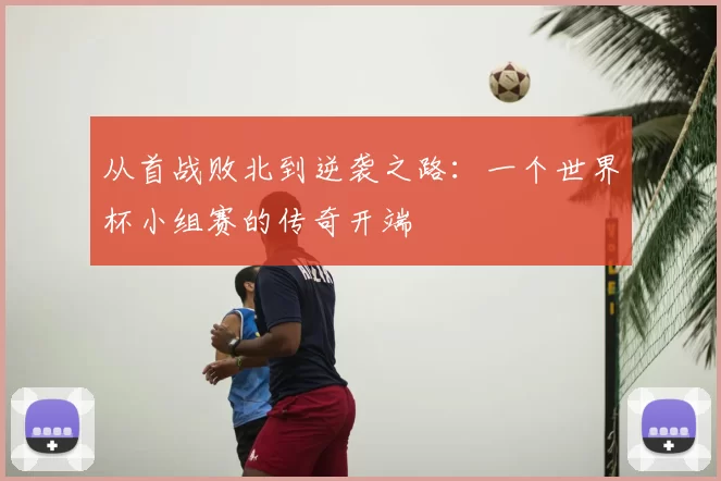 从首战败北到逆袭之路：一个世界杯小组赛的传奇开端