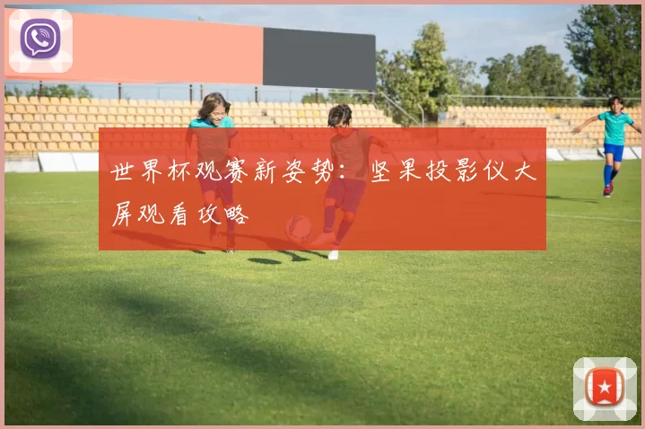 世界杯观赛新姿势：坚果投影仪大屏观看攻略