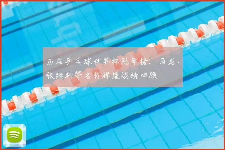 历届乒乓球世界杯冠军榜:马龙、张继科等名将辉煌战绩回顾
