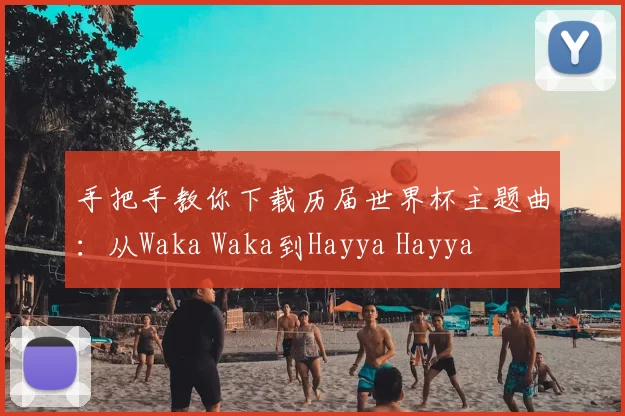 手把手教你下载历届世界杯主题曲：从Waka Waka到Hayya Hayya