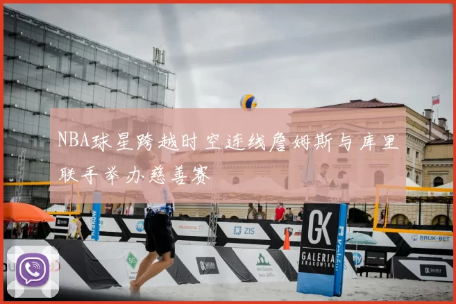 NBA球星跨越时空连线詹姆斯与库里联手举办慈善赛